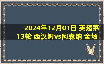 2024年12月01日 英超第13轮 西汉姆vs阿森纳 全场录像